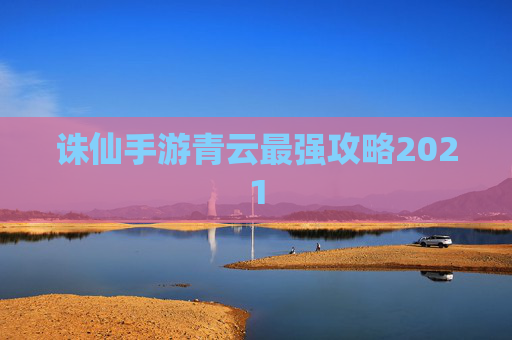 诛仙手游青云最强攻略2021 诛仙手游青云最强攻略2021