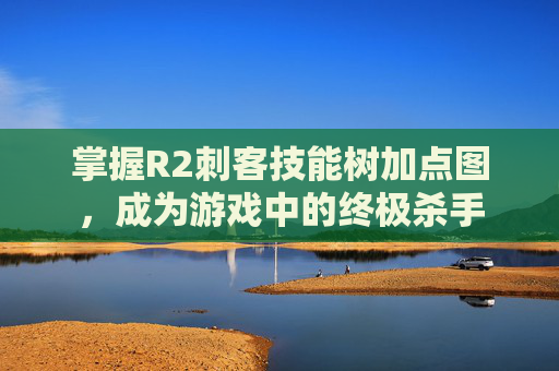 掌握R2刺客技能树加点图,成为游戏中的终极杀手 掌握R2刺客技能树加点图,成为游戏中的终极杀手