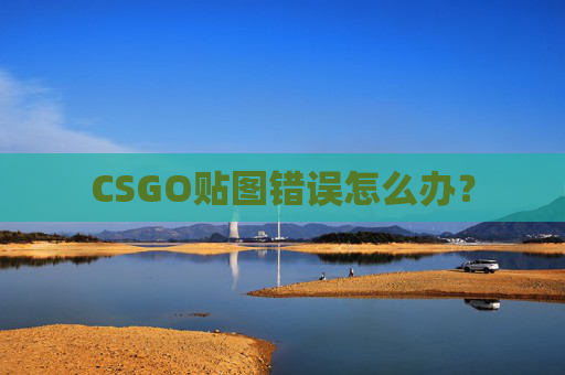 CSGO贴图错误怎么办? CSGO贴图错误怎么办?