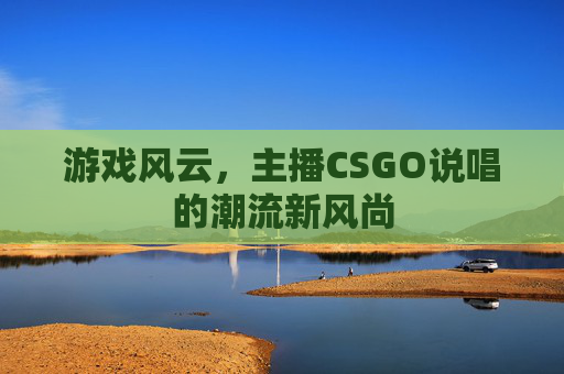 游戏风云,主播CSGO说唱的潮流新风尚 游戏风云,主播CSGO说唱的潮流新风尚