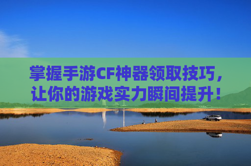 掌握手游CF神器领取技巧,让你的游戏实力瞬间提升! 掌握手游CF神器领取技巧,让你的游戏实力瞬间提升!