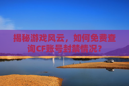 揭秘游戏风云,如何免费查询CF账号封禁情况? 揭秘游戏风云,如何免费查询CF账号封禁情况?