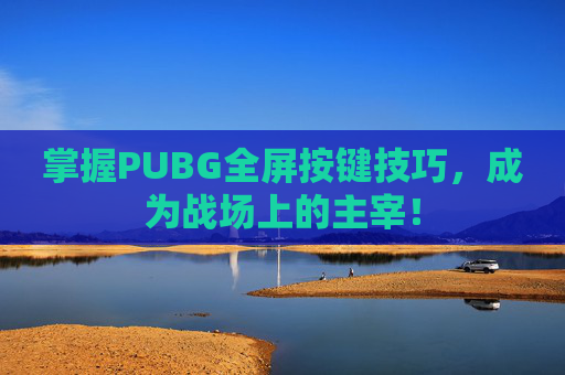 掌握PUBG全屏按键技巧,成为战场上的主宰! 掌握PUBG全屏按键技巧,成为战场上的主宰!