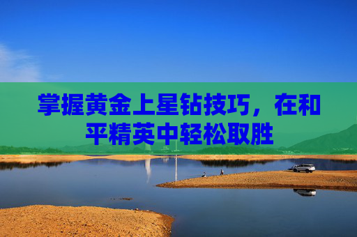 掌握黄金上星钻技巧,在和平精英中轻松取胜 掌握黄金上星钻技巧,在和平精英中轻松取胜