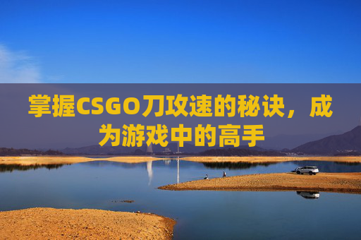 掌握CSGO刀攻速的秘诀,成为游戏中的高手 掌握CSGO刀攻速的秘诀,成为游戏中的高手