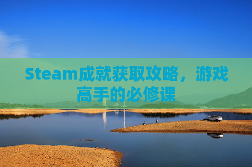 Steam成就获取攻略,游戏高手的必修课 Steam成就获取攻略,游戏高手的必修课