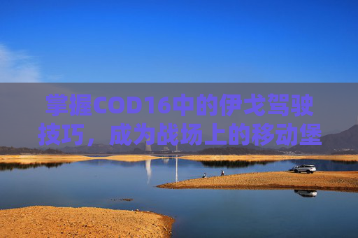 掌握COD16中的伊戈驾驶技巧,成为战场上的移动堡垒 掌握COD16中的伊戈驾驶技巧,成为战场上的移动堡垒