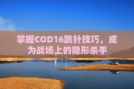 掌握COD16跳针技巧,成为战场上的隐形杀手 掌握COD16跳针技巧,成为战场上的隐形杀手