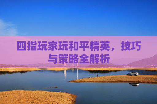 四指玩家玩和平精英,技巧与策略全解析 四指玩家玩和平精英,技巧与策略全解析