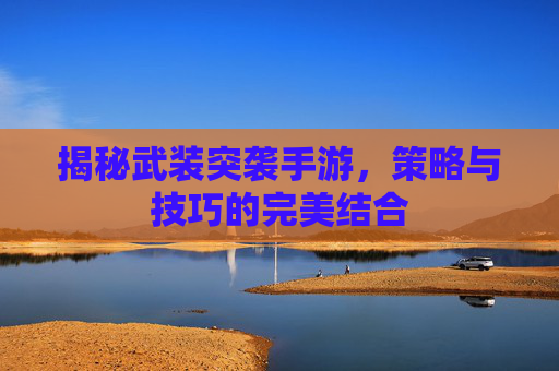 揭秘武装突袭手游,策略与技巧的完美结合 揭秘武装突袭手游,策略与技巧的完美结合