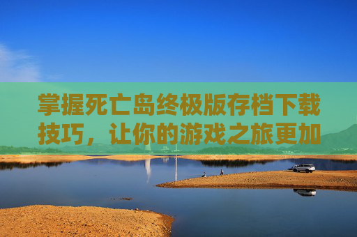 掌握死亡岛终极版存档下载技巧,让你的游戏之旅更加畅快! 掌握死亡岛终极版存档下载技巧,让你的游戏之旅更加畅快!