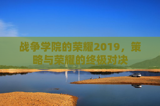 战争学院的荣耀2019,策略与荣耀的终极对决 战争学院的荣耀2019,策略与荣耀的终极对决