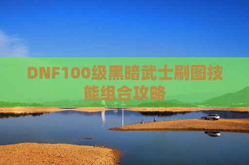 DNF100级黑暗武士刷图技能组合攻略 DNF100级黑暗武士刷图技能组合攻略