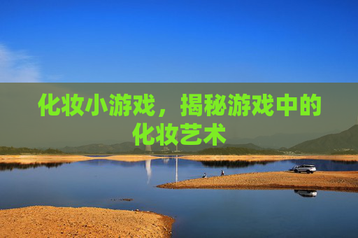 化妆小游戏,揭秘游戏中的化妆艺术 化妆小游戏,揭秘游戏中的化妆艺术