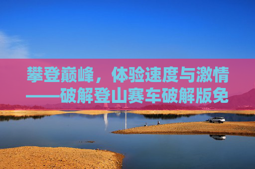 攀登巅峰,体验速度与激情——破解登山赛车破解版免费下载安装 攀登巅峰,体验速度与激情——破解登山赛车破解版免费下载安装