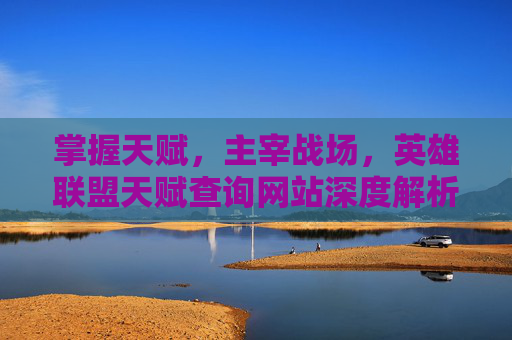 掌握天赋,主宰战场,英雄联盟天赋查询网站深度解析 掌握天赋,主宰战场,英雄联盟天赋查询网站深度解析