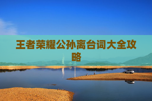 王者荣耀公孙离台词大全攻略 王者荣耀公孙离台词大全攻略