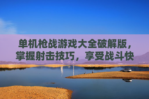 单机枪战游戏大全破解版,掌握射击技巧,享受战斗快感 单机枪战游戏大全破解版,掌握射击技巧,享受战斗快感
