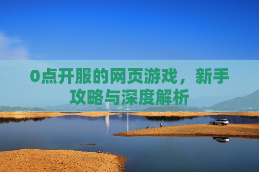 0点开服的网页游戏,新手攻略与深度解析 0点开服的网页游戏,新手攻略与深度解析