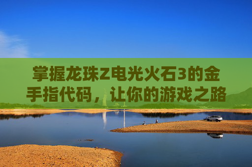 掌握龙珠Z电光火石3的金手指代码,让你的游戏之路更加顺畅 掌握龙珠Z电光火石3的金手指代码,让你的游戏之路更加顺畅