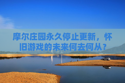 摩尔庄园永久停止更新,怀旧游戏的未来何去何从? 摩尔庄园永久停止更新,怀旧游戏的未来何去何从?