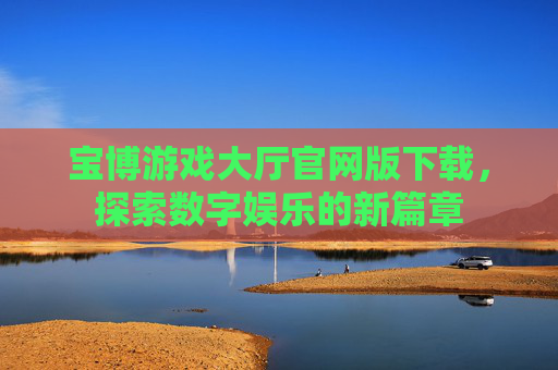 宝博游戏大厅官网版下载,探索数字娱乐的新篇章 宝博游戏大厅官网版下载,探索数字娱乐的新篇章