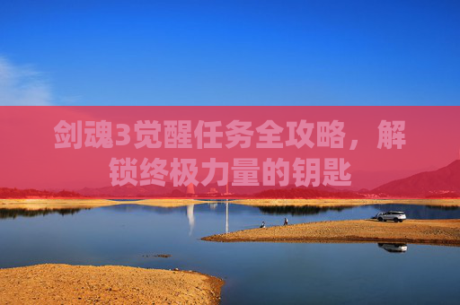 剑魂3觉醒任务全攻略,解锁终极力量的钥匙 剑魂3觉醒任务全攻略,解锁终极力量的钥匙