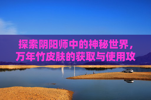 探索阴阳师中的神秘世界,万年竹皮肤的获取与使用攻略 探索阴阳师中的神秘世界,万年竹皮肤的获取与使用攻略