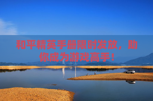 和平精英手册限时发放,助你成为游戏高手! 和平精英手册限时发放,助你成为游戏高手!
