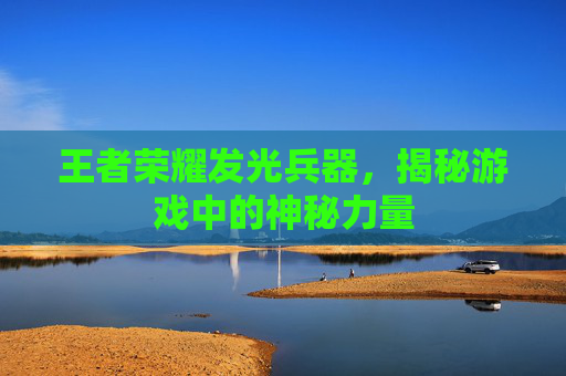 王者荣耀发光兵器,揭秘游戏中的神秘力量 王者荣耀发光兵器,揭秘游戏中的神秘力量