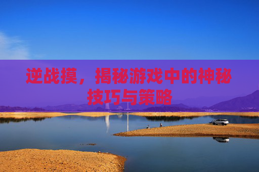 逆战摸,揭秘游戏中的神秘技巧与策略 逆战摸,揭秘游戏中的神秘技巧与策略