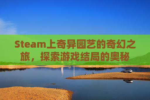 Steam上奇异园艺的奇幻之旅,探索游戏结局的奥秘 Steam上奇异园艺的奇幻之旅,探索游戏结局的奥秘