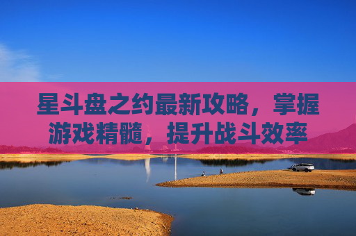 星斗盘之约最新攻略,掌握游戏精髓,提升战斗效率 星斗盘之约最新攻略,掌握游戏精髓,提升战斗效率