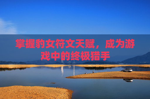 掌握豹女符文天赋,成为游戏中的终极猎手 掌握豹女符文天赋,成为游戏中的终极猎手