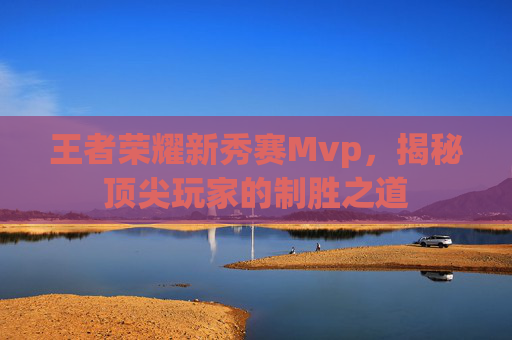 王者荣耀新秀赛Mvp,揭秘顶尖玩家的制胜之道 王者荣耀新秀赛Mvp,揭秘顶尖玩家的制胜之道