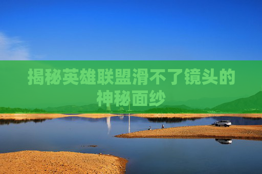 揭秘英雄联盟滑不了镜头的神秘面纱 揭秘英雄联盟滑不了镜头的神秘面纱