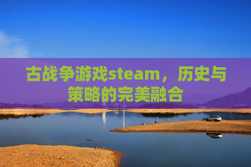 古战争游戏steam,历史与策略的完美融合 古战争游戏steam,历史与策略的完美融合