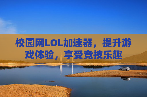 校园网LOL加速器,提升游戏体验,享受竞技乐趣 校园网LOL加速器,提升游戏体验,享受竞技乐趣