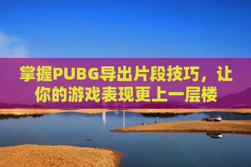 掌握PUBG导出片段技巧,让你的游戏表现更上一层楼 掌握PUBG导出片段技巧,让你的游戏表现更上一层楼