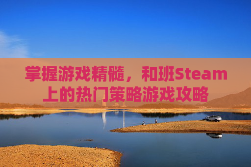 掌握游戏精髓,和班Steam上的热门策略游戏攻略 掌握游戏精髓,和班Steam上的热门策略游戏攻略