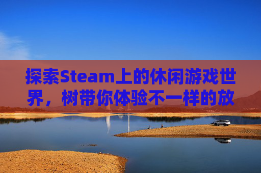 探索Steam上的休闲游戏世界,树带你体验不一样的放松时光 探索Steam上的休闲游戏世界,树带你体验不一样的放松时光