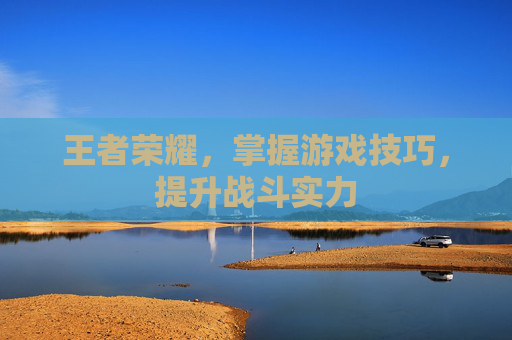 王者荣耀,掌握游戏技巧,提升战斗实力 王者荣耀,掌握游戏技巧,提升战斗实力