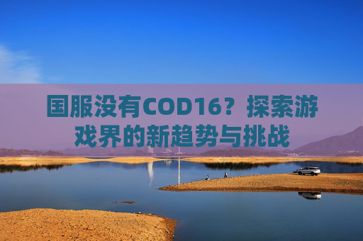 国服没有COD16?探索游戏界的新趋势与挑战 国服没有COD16?探索游戏界的新趋势与挑战