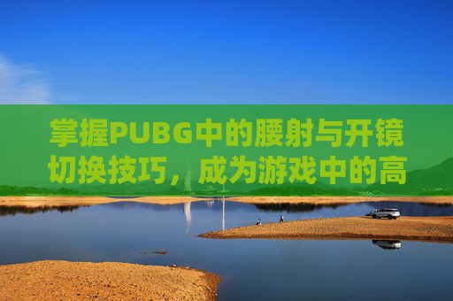 掌握PUBG中的腰射与开镜切换技巧,成为游戏中的高手 掌握PUBG中的腰射与开镜切换技巧,成为游戏中的高手