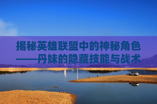 揭秘英雄联盟中的神秘角色——丹妹的隐藏技能与战术运用 揭秘英雄联盟中的神秘角色——丹妹的隐藏技能与战术运用