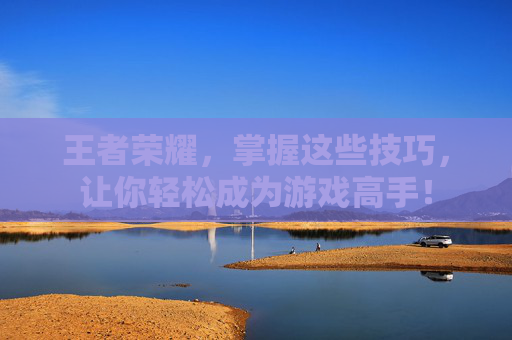 王者荣耀,掌握这些技巧,让你轻松成为游戏高手! 王者荣耀,掌握这些技巧,让你轻松成为游戏高手!
