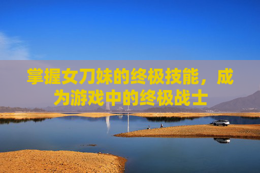 掌握女刀妹的终极技能,成为游戏中的终极战士 掌握女刀妹的终极技能,成为游戏中的终极战士