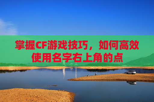 掌握CF游戏技巧,如何高效使用名字右上角的点 掌握CF游戏技巧,如何高效使用名字右上角的点