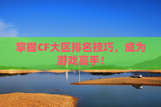 掌握CF大区排名技巧,成为游戏高手! 掌握CF大区排名技巧,成为游戏高手!