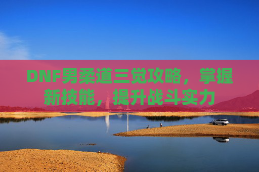 DNF男柔道三觉攻略,掌握新技能,提升战斗实力 DNF男柔道三觉攻略,掌握新技能,提升战斗实力